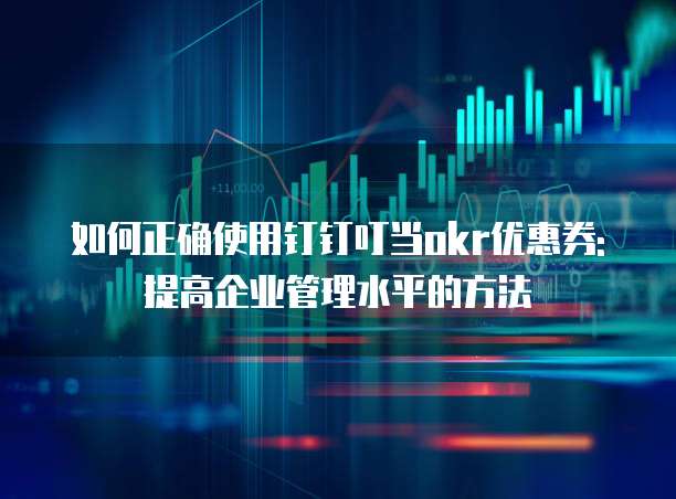 如何正确使用钉钉叮当okr优惠券: 提高企业管理水平的方法