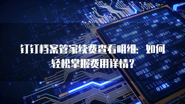 钉钉档案管家续费查看明细:如何轻松掌握费用详情?