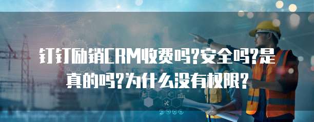 钉钉励销CRM收费吗?安全吗?是真的吗?为什么没有权限?