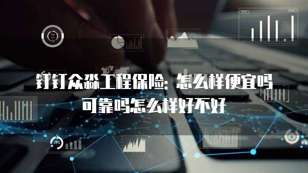 钉钉众淼工程保险: 怎么样便宜吗可靠吗怎么样好不好