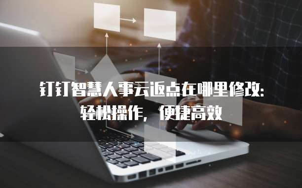 钉钉智慧人事云返点在哪里修改:轻松操作,便捷高效