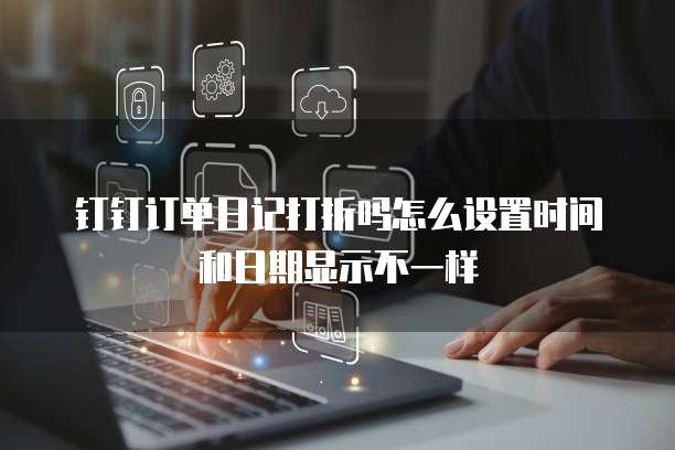 钉钉订单日记打折吗怎么设置时间和日期显示不一样