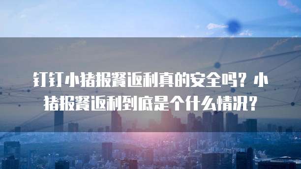 钉钉小猪报餐返利真的安全吗?小猪报餐返利到底是个什么情况?
