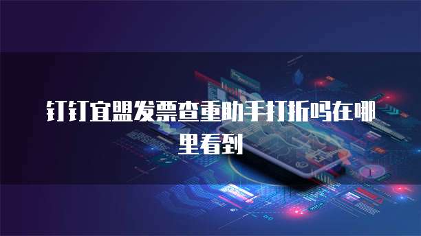 钉钉宜盟发票查重助手打折吗在哪里看到