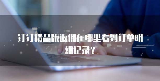 钉钉精品版返佣在哪里看到订单明细记录?