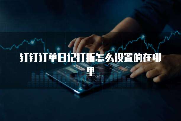 钉钉订单日记打折怎么设置的在哪里