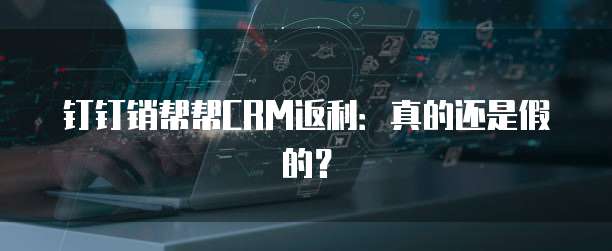 钉钉销帮帮CRM返利:真的还是假的?