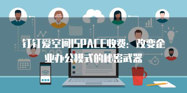 钉钉爱空间ISPACE收费:改变企业办公模式的秘密武器