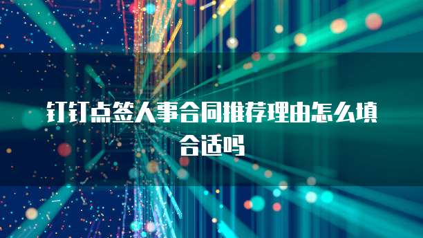 钉钉点签人事合同推荐理由怎么填合适吗