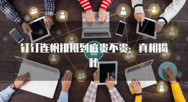 钉钉连帆排班到底贵不贵:真相揭秘