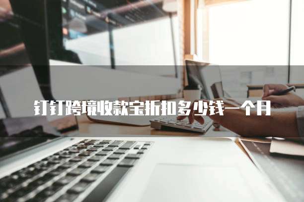 钉钉跨境收款宝折扣多少钱一个月