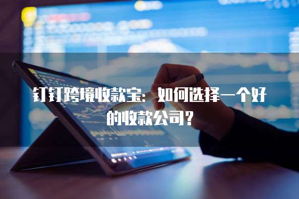 钉钉跨境收款宝:如何选择一个好的收款公司?