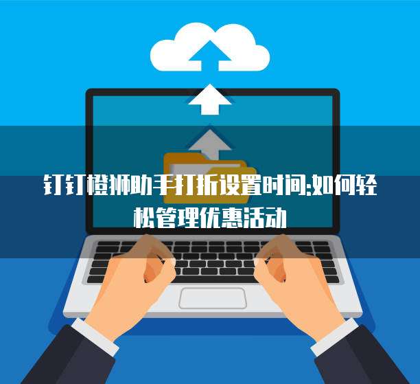 钉钉橙狮助手打折设置时间:如何轻松管理优惠活动