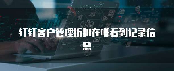 钉钉客户管理折扣在哪看到记录信息