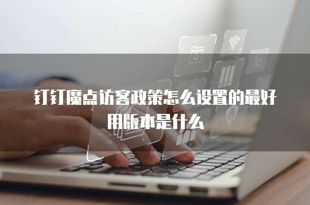 钉钉魔点访客政策怎么设置的最好用版本是什么