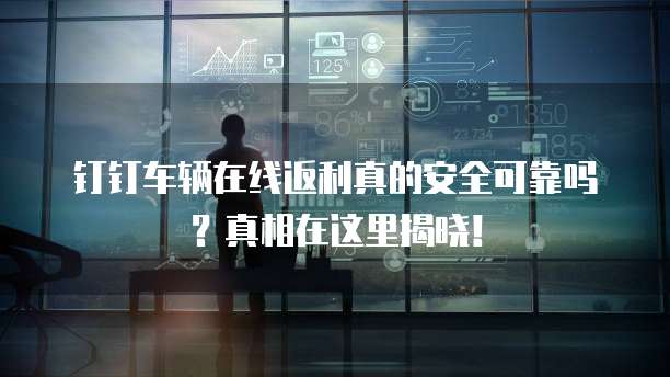钉钉车辆在线返利真的安全可靠吗?真相在这里揭晓!
