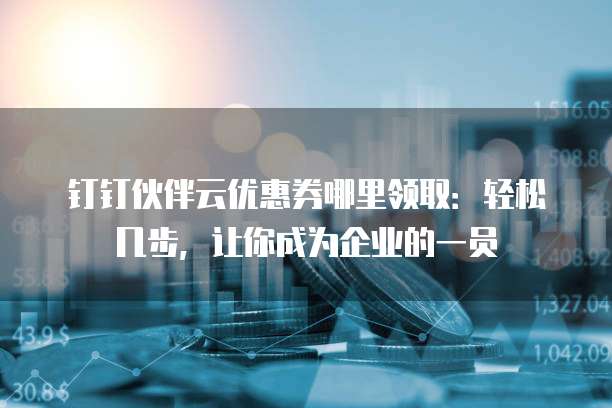 钉钉伙伴云优惠券哪里领取:轻松几步,让你成为企业的一员