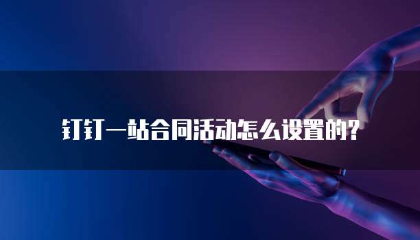 钉钉一站合同活动怎么设置的?