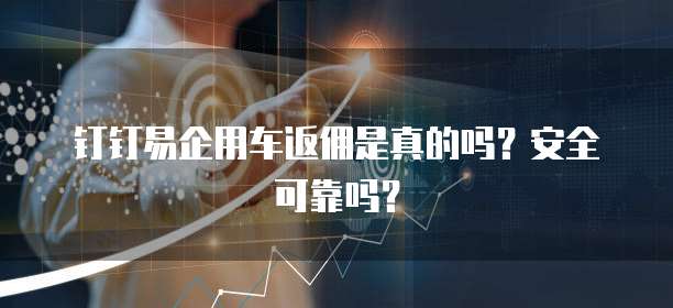 钉钉易企用车返佣是真的吗？安全可靠吗？