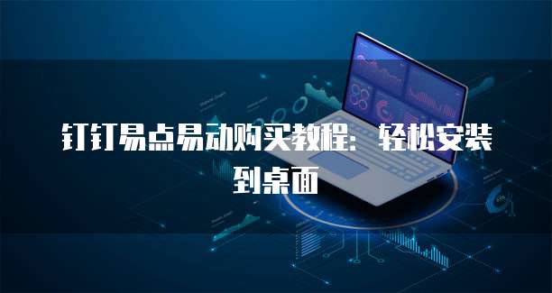 钉钉易点易动购买教程:轻松安装到桌面