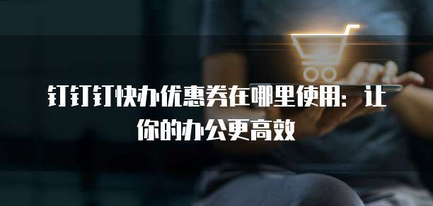 钉钉钉快办优惠券在哪里使用:让你的办公更高效
