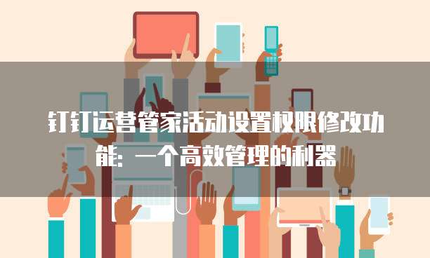 钉钉运营管家活动设置权限修改功能: 一个高效管理的利器