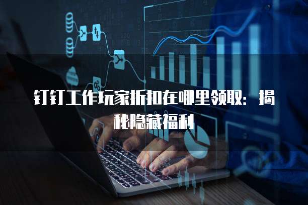 钉钉工作玩家折扣在哪里领取：揭秘隐藏福利