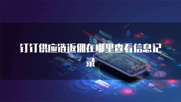 钉钉供应链返佣在哪里查看信息记录