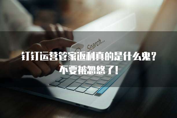 钉钉运营管家返利真的是什么鬼?不要被忽悠了!