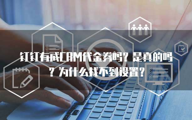 钉钉有成CRM代金券吗?是真的吗?为什么找不到设置?