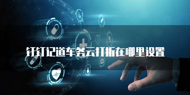 钉钉记道车务云打折在哪里设置