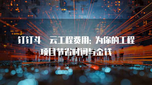 钉钉斗栱云工程费用: 为你的工程项目节省时间与金钱