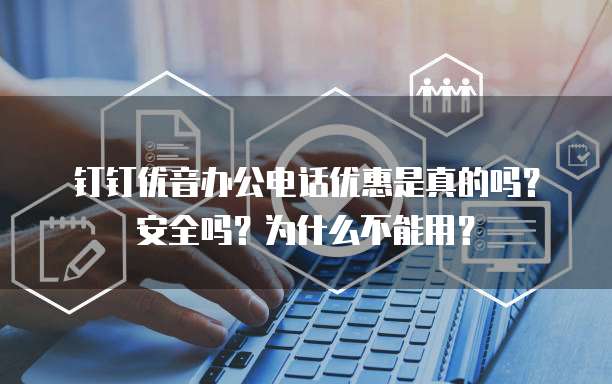钉钉优音办公电话优惠是真的吗?安全吗?为什么不能用?