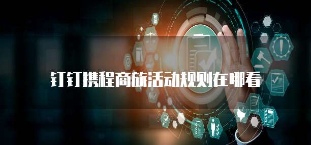 钉钉携程商旅活动规则在哪看