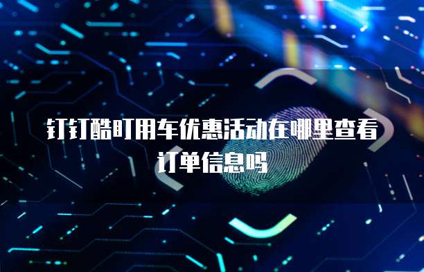 钉钉酷盯用车优惠活动在哪里查看订单信息吗
