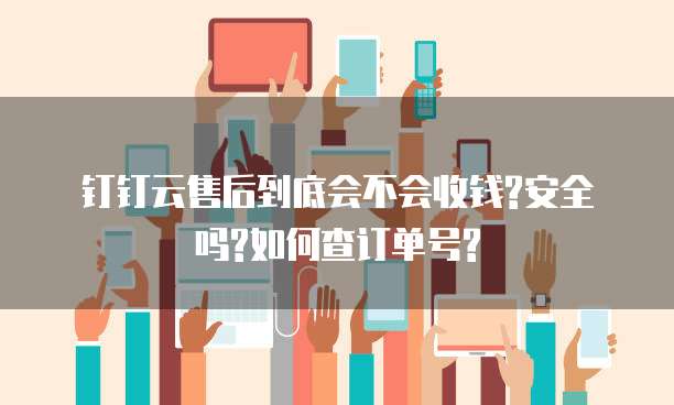 钉钉云售后到底会不会收钱?安全吗?如何查订单号?
