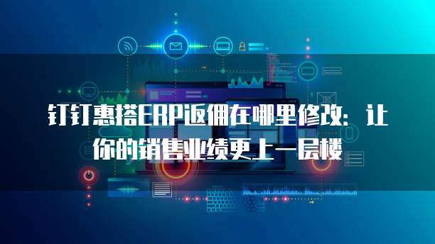 钉钉惠搭ERP返佣在哪里修改:让你的销售业绩更上一层楼