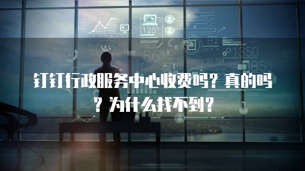 钉钉行政服务中心收费吗?真的吗?为什么找不到?