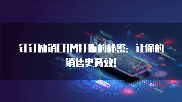 钉钉励销CRM打折的秘密:让你的销售更高效!