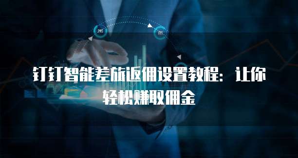 钉钉智能差旅返佣设置教程：让你轻松赚取佣金