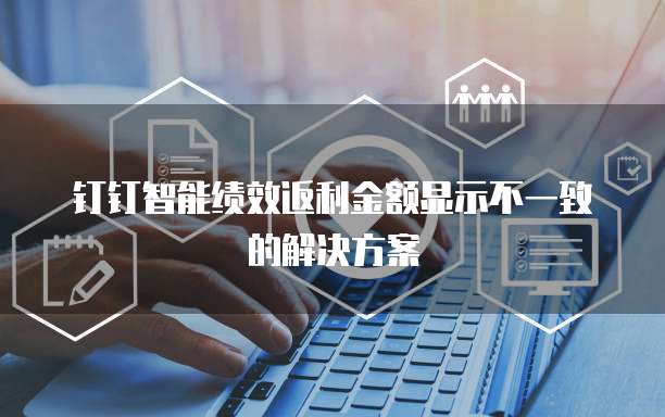 钉钉智能绩效返利金额显示不一致的解决方案