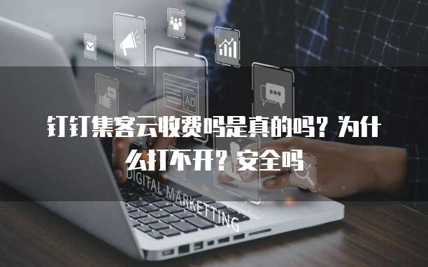 钉钉集客云收费吗是真的吗?为什么打不开?安全吗