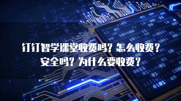钉钉智学课堂收费吗?怎么收费?安全吗?为什么要收费?