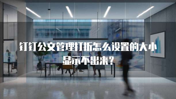 钉钉公文管理打折怎么设置的大小显示不出来?