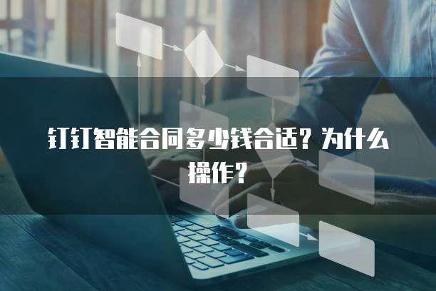 钉钉智能合同多少钱合适?为什么操作?