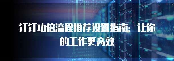 钉钉功倍流程推荐设置指南：让你的工作更高效