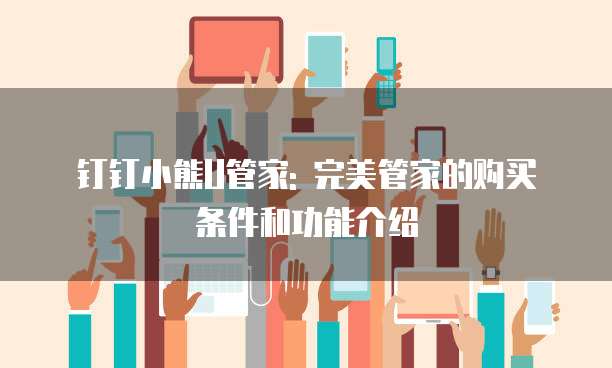 钉钉小熊U管家: 完美管家的购买条件和功能介绍