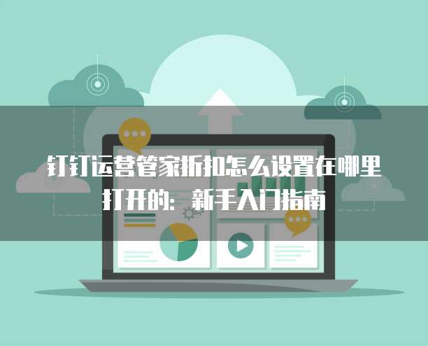 钉钉运营管家折扣怎么设置在哪里打开的:新手入门指南