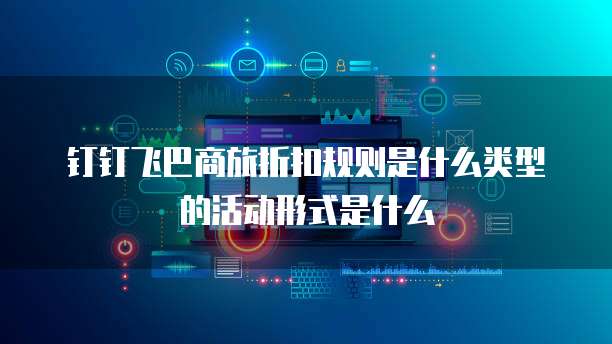 钉钉飞巴商旅折扣规则是什么类型的活动形式是什么