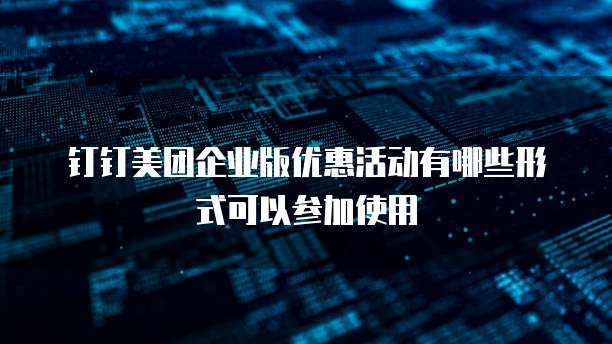 钉钉美团企业版优惠活动有哪些形式可以参加使用